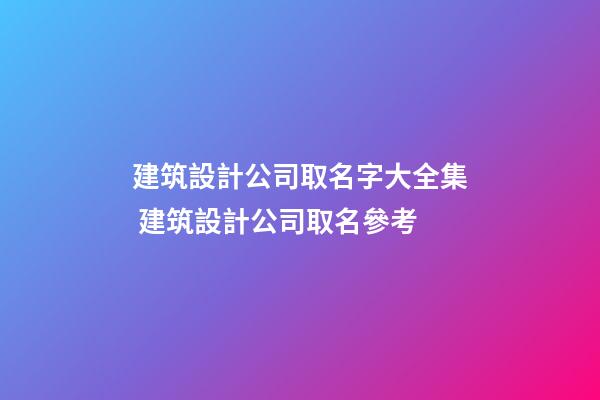 建筑設計公司取名字大全集 建筑設計公司取名參考